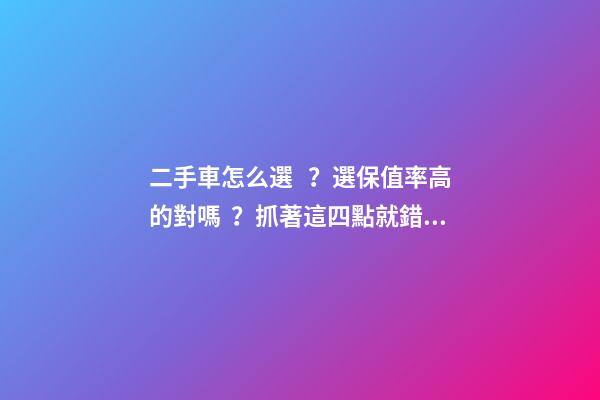 二手車怎么選？選保值率高的對嗎？抓著這四點就錯不了